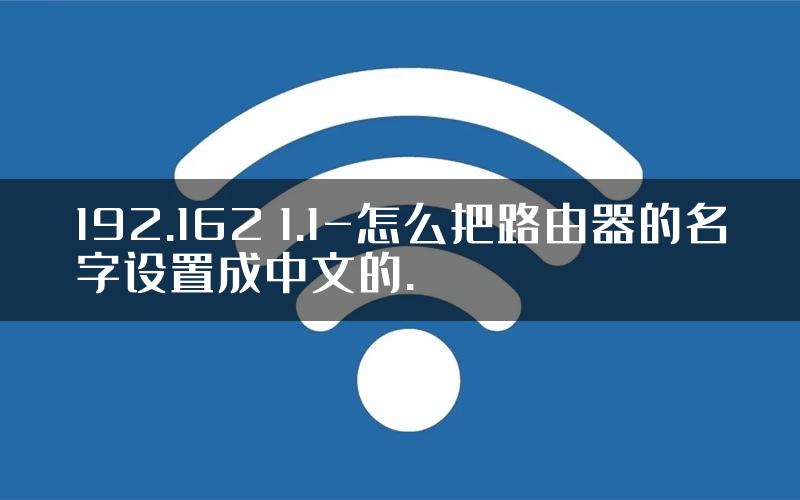 192.162 1.1-怎么把路由器的名字设置成中文的.