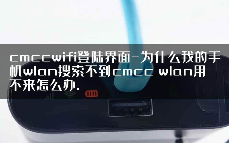 cmccwifi登陆界面-为什么我的手机wlan搜索不到cmcc wlan用不来怎么办.