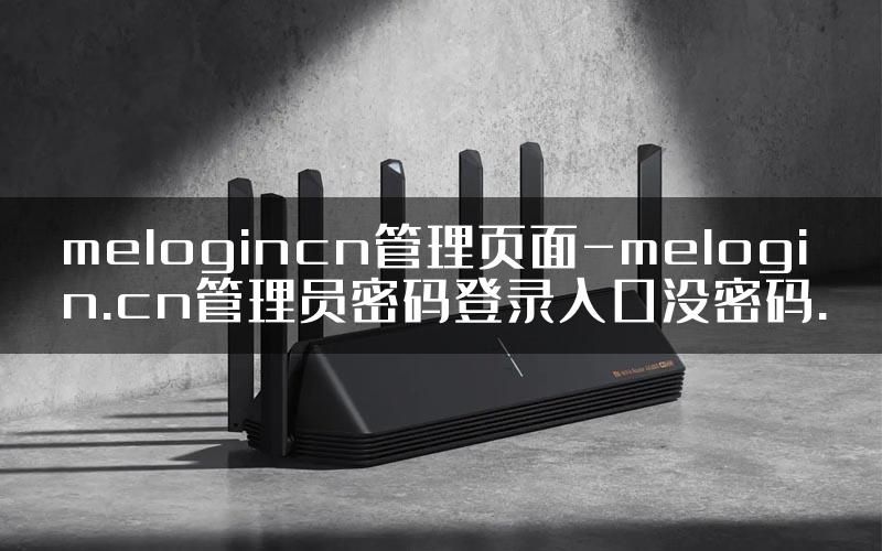 melogincn管理页面-melogin.cn管理员密码登录入口没密码.