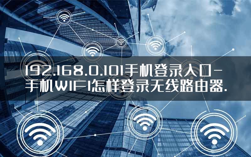 192.168.0.101手机登录入口-手机WIFI怎样登录无线路由器.