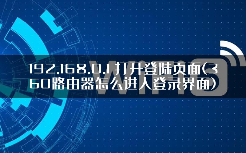 192.168.0.1 打开登陆页面(360路由器怎么进入登录界面)