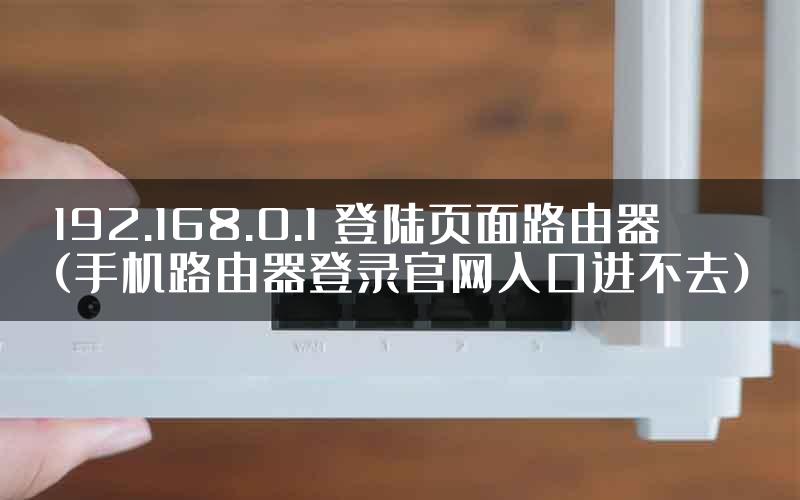 192.168.0.1 登陆页面路由器(手机路由器登录官网入口进不去)