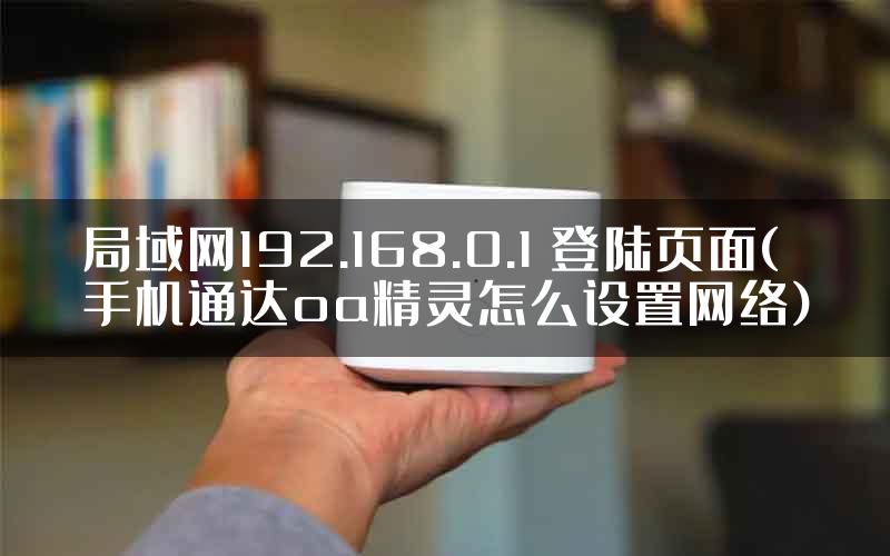 局域网192.168.0.1 登陆页面(手机通达oa精灵怎么设置网络)