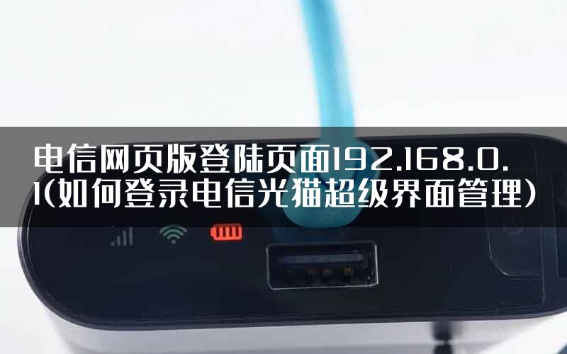 电信网页版登陆页面192.168.0.1(如何登录电信光猫超级界面管理)