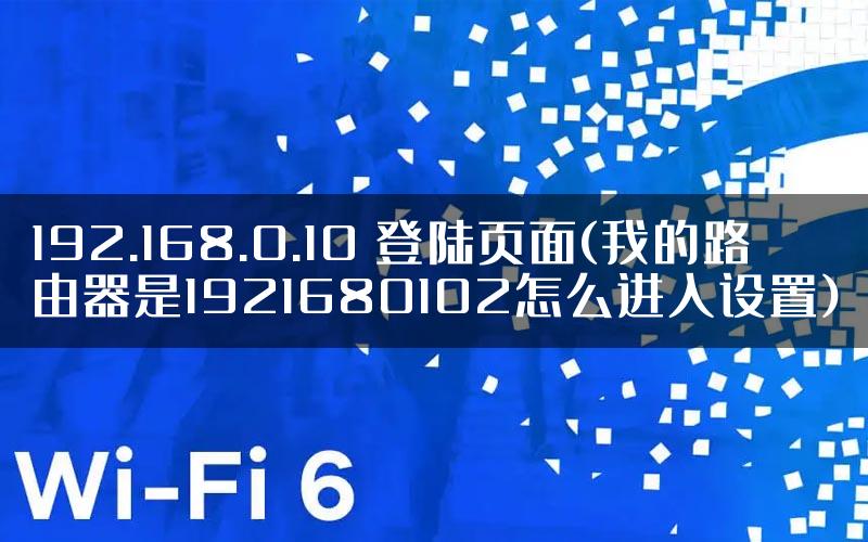 192.168.0.10 登陆页面(我的路由器是1921680102怎么进入设置)