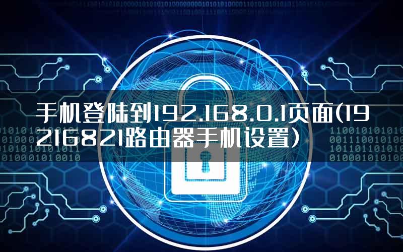 手机登陆到192.168.0.1页面(19216821路由器手机设置)