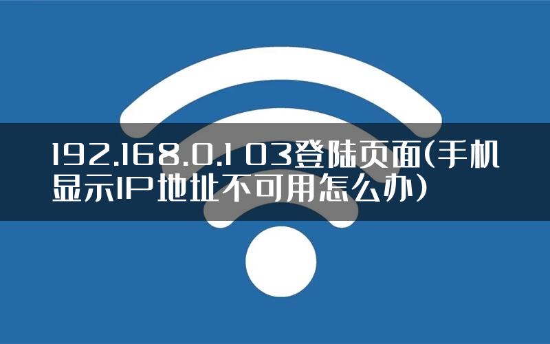 192.168.0.1 03登陆页面(手机显示IP地址不可用怎么办)