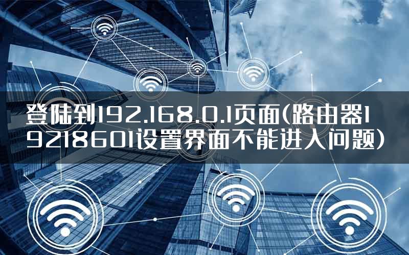 登陆到192.168.0.1页面(路由器19218601设置界面不能进入问题)