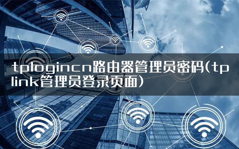 tplogincn路由器管理员密码(tplink管理员登录页面)