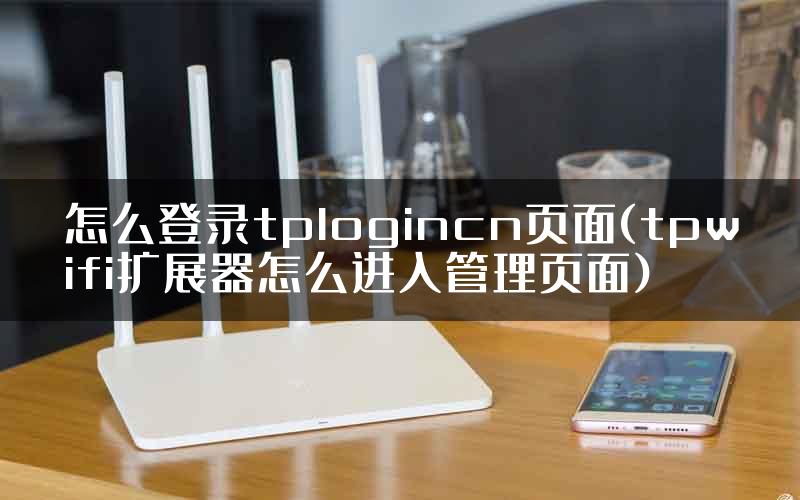 怎么登录tplogincn页面(tpwifi扩展器怎么进入管理页面)