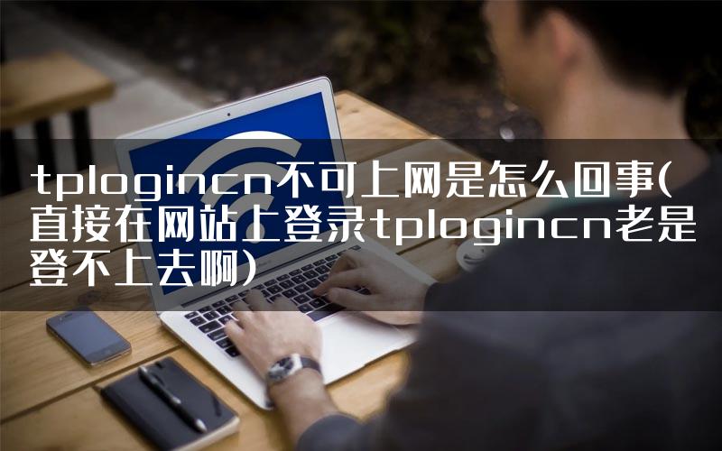 tplogincn不可上网是怎么回事(直接在网站上登录tplogincn老是登不上去啊)