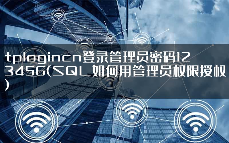 tplogincn登录管理员密码123456(SQL如何用管理员权限授权)