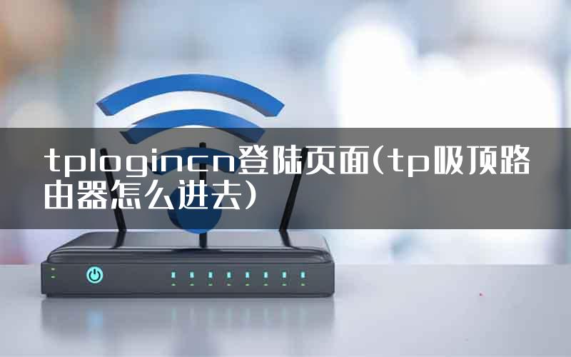 tplogincn登陆页面(tp吸顶路由器怎么进去)