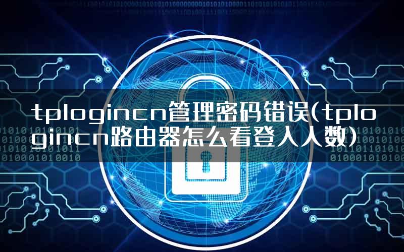 tplogincn管理密码错误(tplogincn路由器怎么看登入人数)