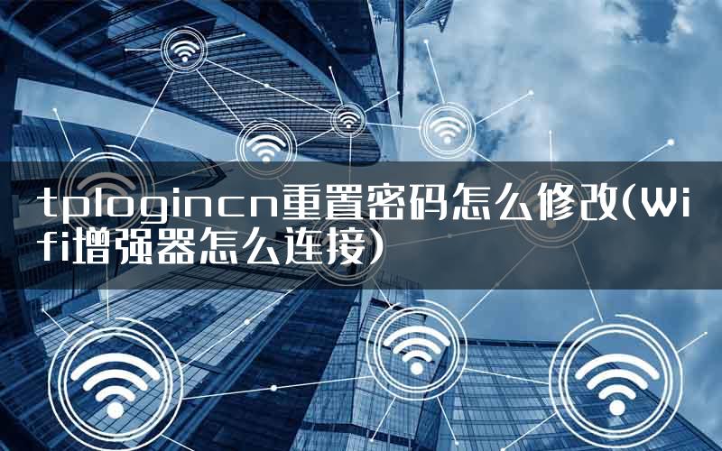 tplogincn重置密码怎么修改(Wifi增强器怎么连接)