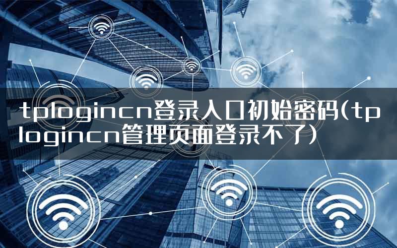 tplogincn登录入口初始密码(tplogincn管理页面登录不了)