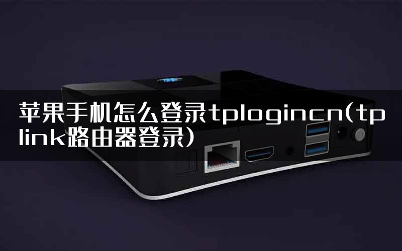 苹果手机怎么登录tplogincn(tplink路由器登录)