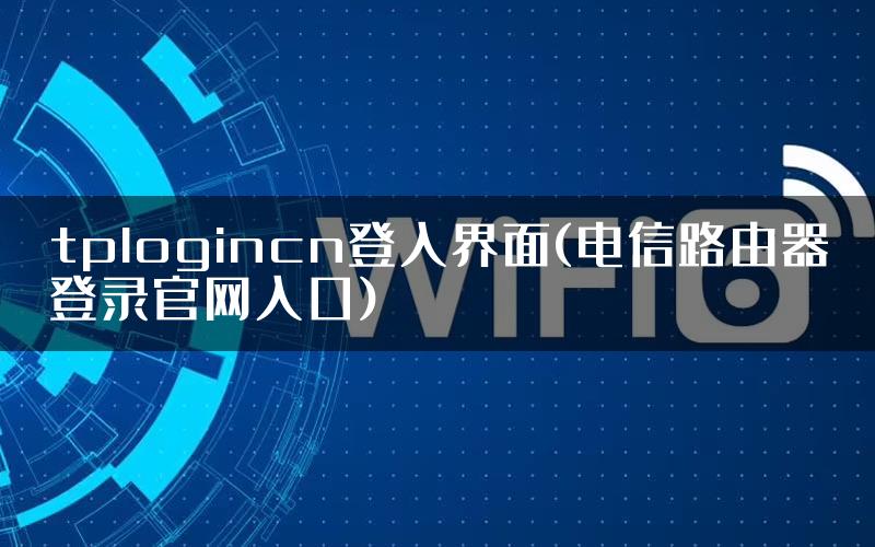 tplogincn登入界面(电信路由器登录官网入口)