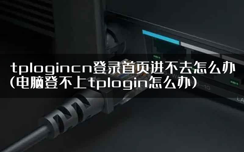 tplogincn登录首页进不去怎么办(电脑登不上tplogin怎么办)