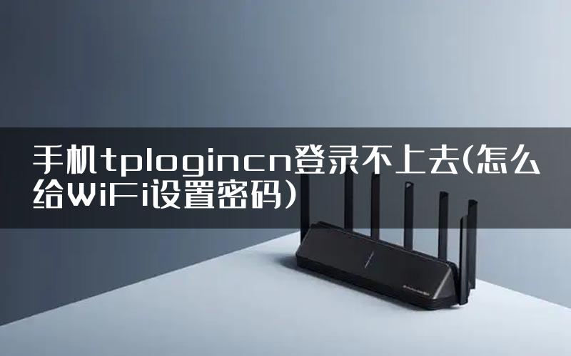 手机tplogincn登录不上去(怎么给WiFi设置密码)