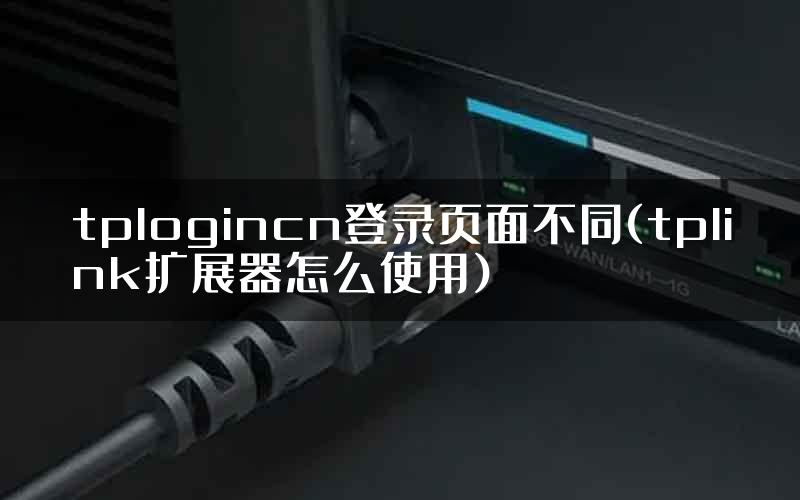 tplogincn登录页面不同(tplink扩展器怎么使用)