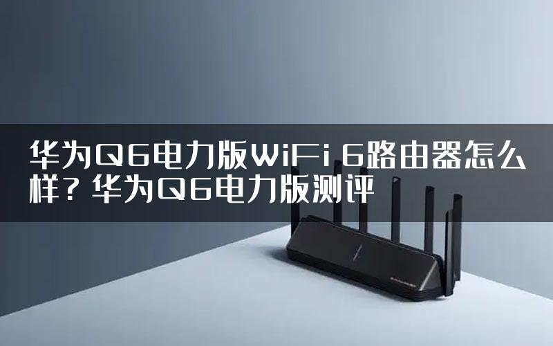 华为Q6电力版WiFi 6路由器怎么样? 华为Q6电力版测评