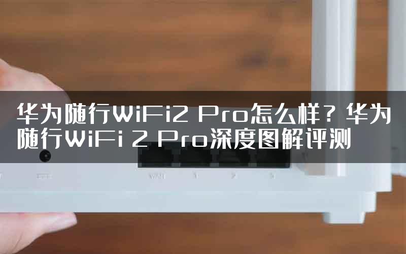 华为随行WiFi2 Pro怎么样？华为随行WiFi 2 Pro深度图解评测