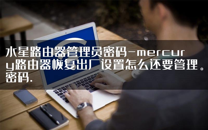 水星路由器管理员密码-mercury路由器恢复出厂设置怎么还要管理。密码.