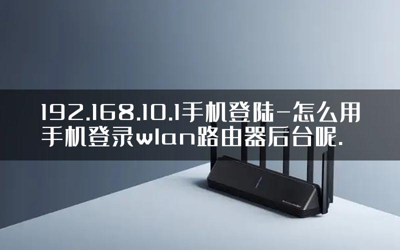 192.168.10.1手机登陆-怎么用手机登录wlan路由器后台呢.