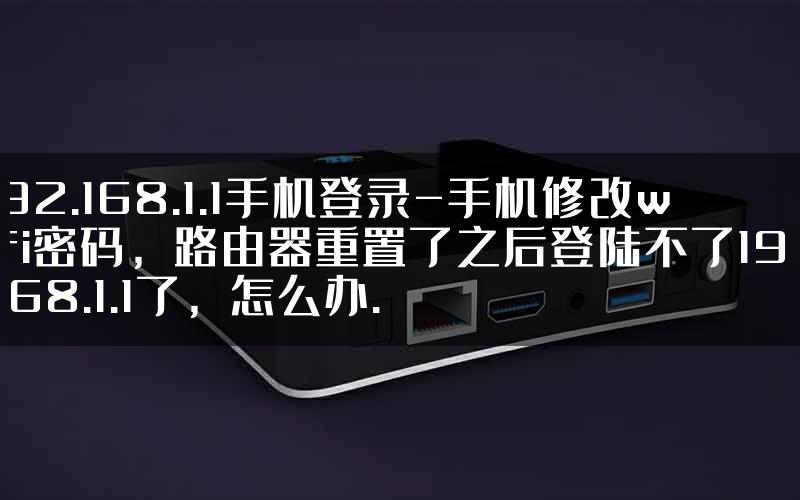 192.168.1.1手机登录-手机修改wifi密码，路由器重置了之后登陆不了192.168.1.1了，怎么办.