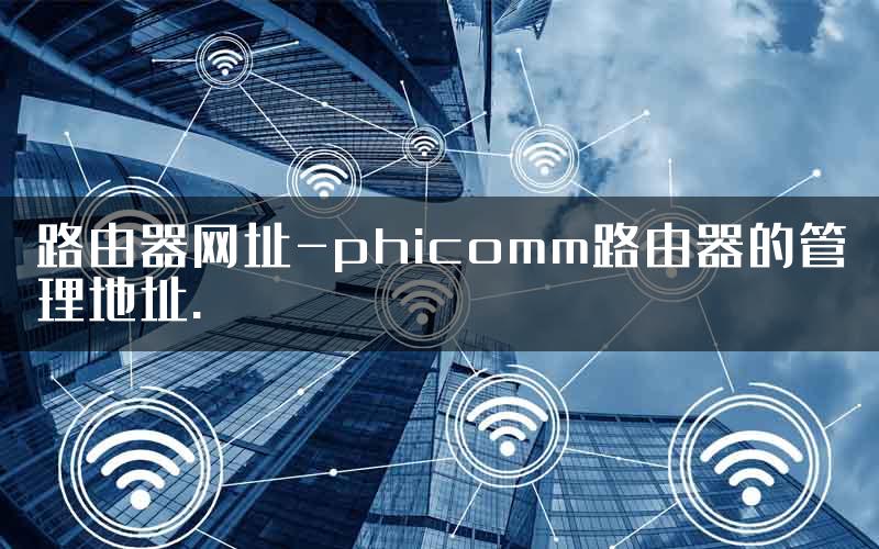 路由器网址-phicomm路由器的管理地址.