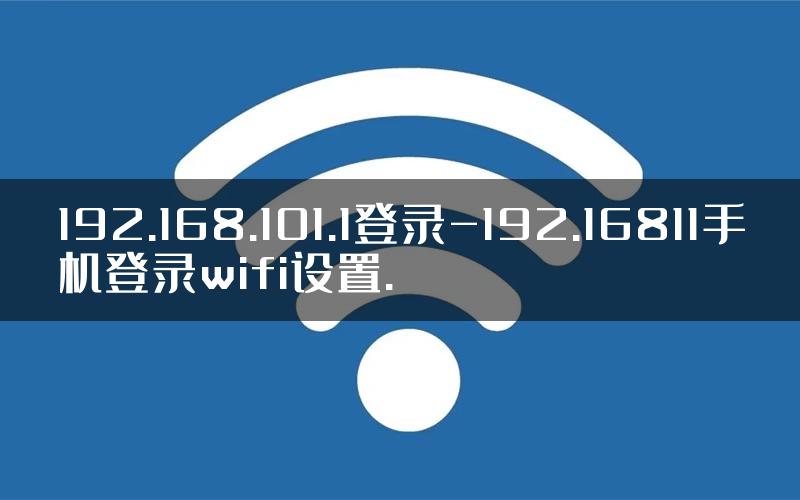 192.168.101.1登录-192.16811手机登录wifi设置.