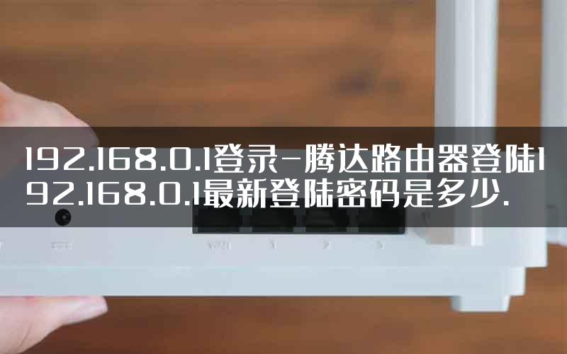 192.168.0.1登录-腾达路由器登陆192.168.0.1最新登陆密码是多少.