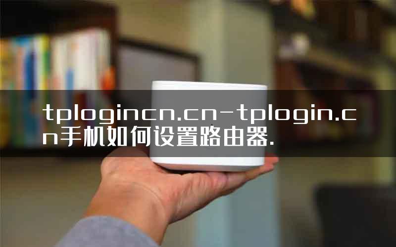 tplogincn.cn-tplogin.cn手机如何设置路由器.