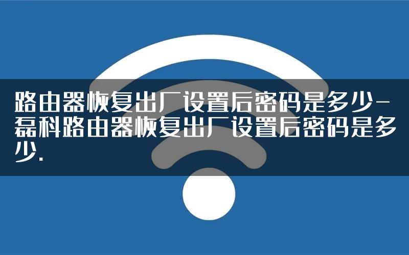 路由器恢复出厂设置后密码是多少-磊科路由器恢复出厂设置后密码是多少.