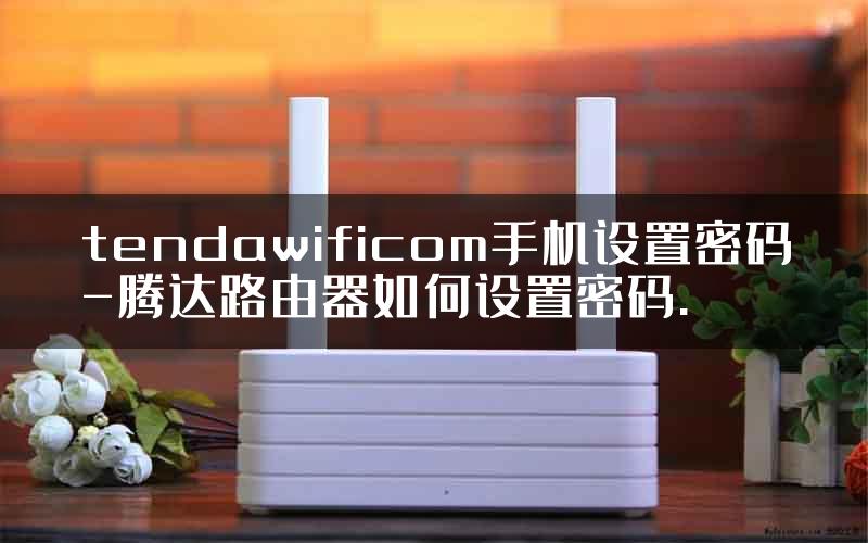 tendawificom手机设置密码-腾达路由器如何设置密码.