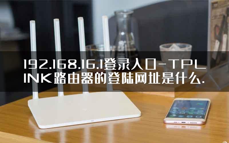 192.168.16.1登录入口-TPLINK路由器的登陆网址是什么.