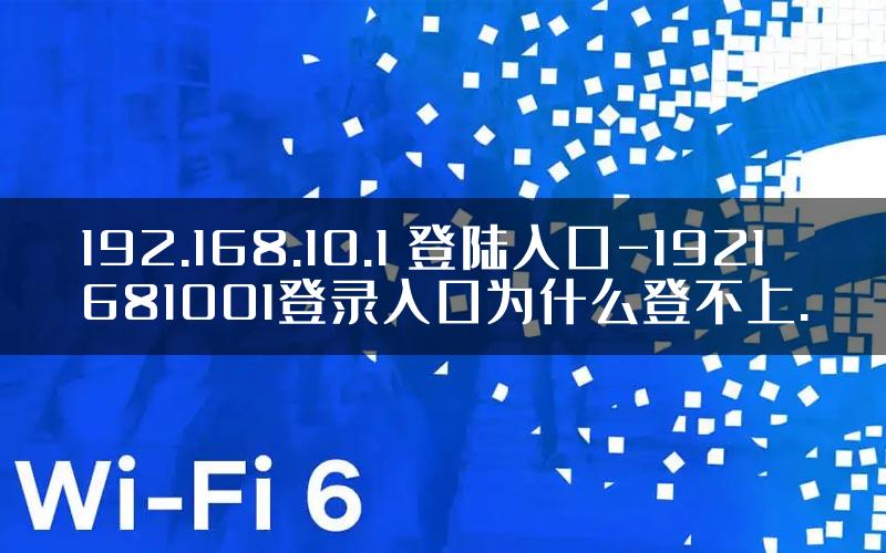 192.168.10.1 登陆入口-1921681001登录入口为什么登不上.