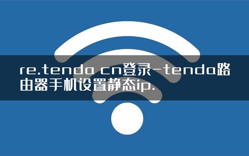 re.tenda cn登录-tenda路由器手机设置静态ip.