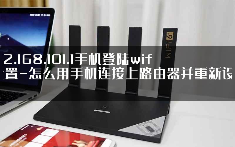 192.168.101.1手机登陆wifi设置-怎么用手机连接上路由器并重新设置.