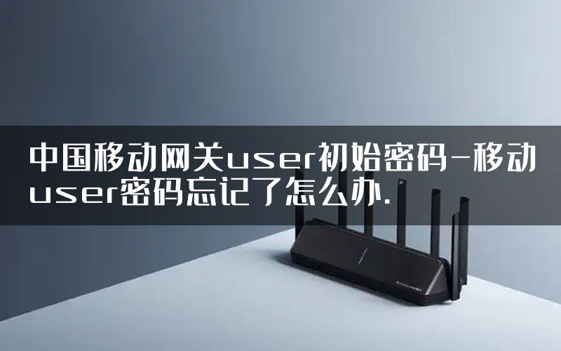 中国移动网关user初始密码-移动user密码忘记了怎么办.