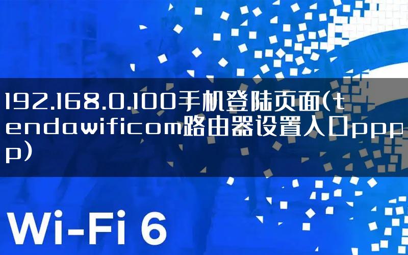 192.168.0.100手机登陆页面(tendawificom路由器设置入口pppp)