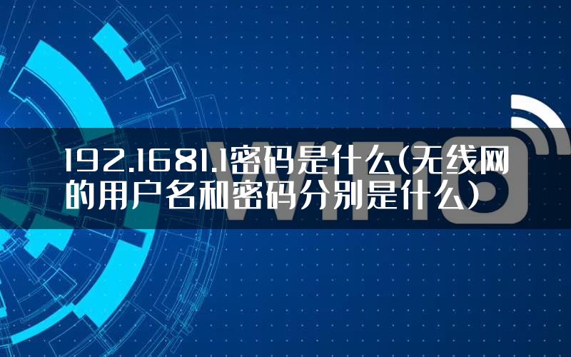 192.1681.1密码是什么(无线网的用户名和密码分别是什么)