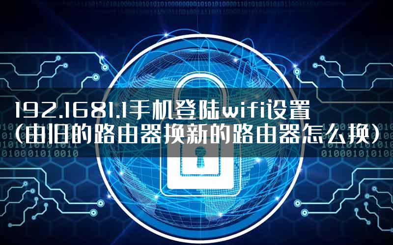 192.1681.1手机登陆wifi设置(由旧的路由器换新的路由器怎么换)