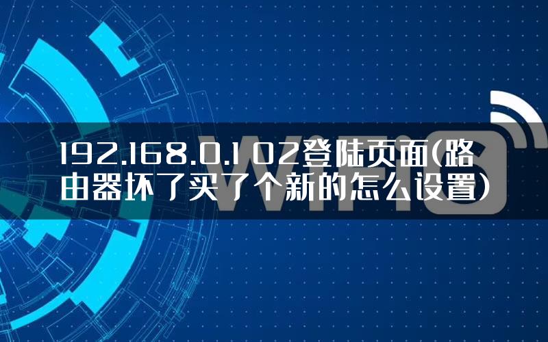 192.168.0.1 02登陆页面(路由器坏了买了个新的怎么设置)