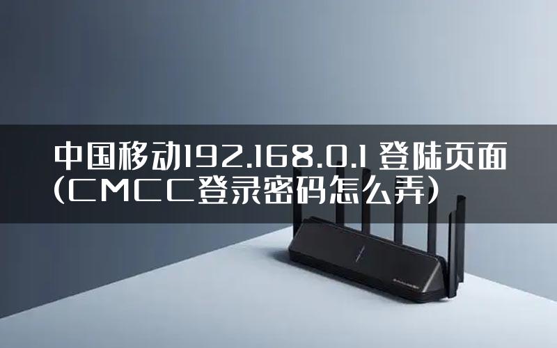 中国移动192.168.0.1 登陆页面(CMCC登录密码怎么弄)