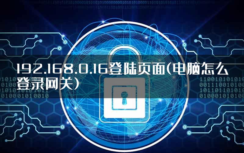 192.168.0.16登陆页面(电脑怎么登录网关)