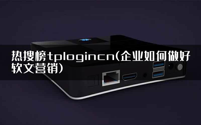 热搜榜tplogincn(企业如何做好软文营销)