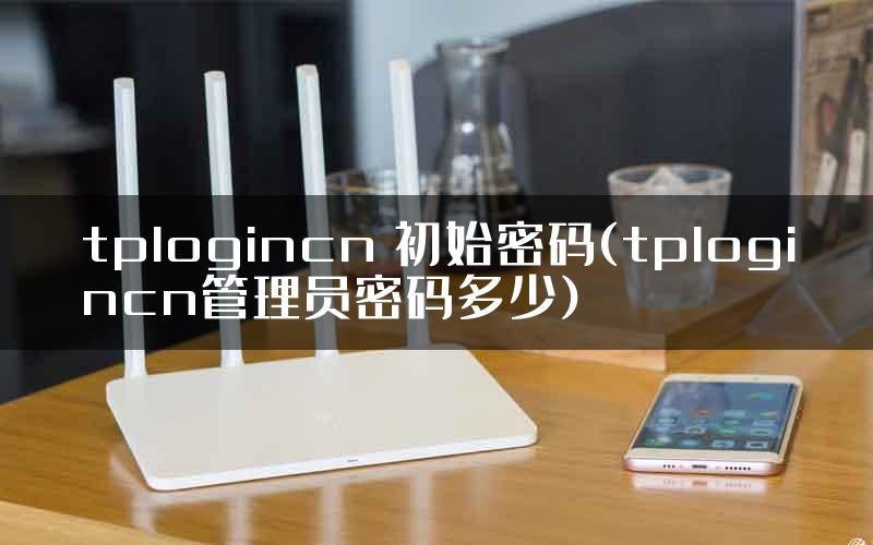 tplogincn 初始密码(tplogincn管理员密码多少)