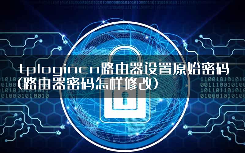 tplogincn路由器设置原始密码(路由器密码怎样修改)